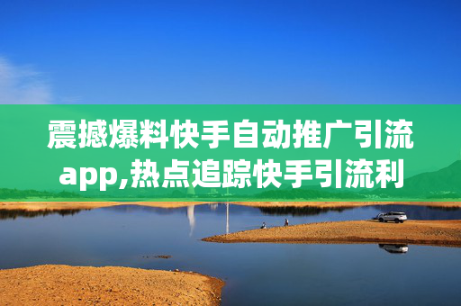 震撼爆料快手自动推广引流app,热点追踪快手引流利器：智能推广app助你轻松吸粉！